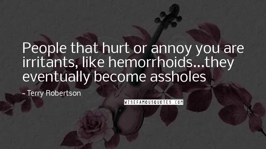 Terry Robertson Quotes: People that hurt or annoy you are irritants, like hemorrhoids...they eventually become assholes