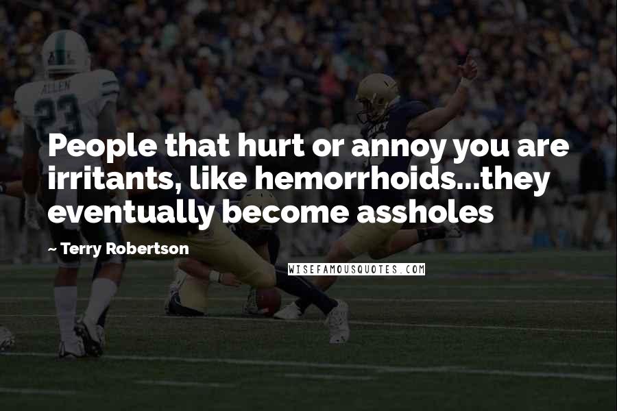 Terry Robertson Quotes: People that hurt or annoy you are irritants, like hemorrhoids...they eventually become assholes