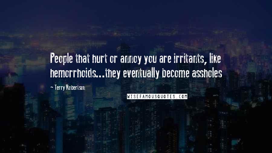 Terry Robertson Quotes: People that hurt or annoy you are irritants, like hemorrhoids...they eventually become assholes
