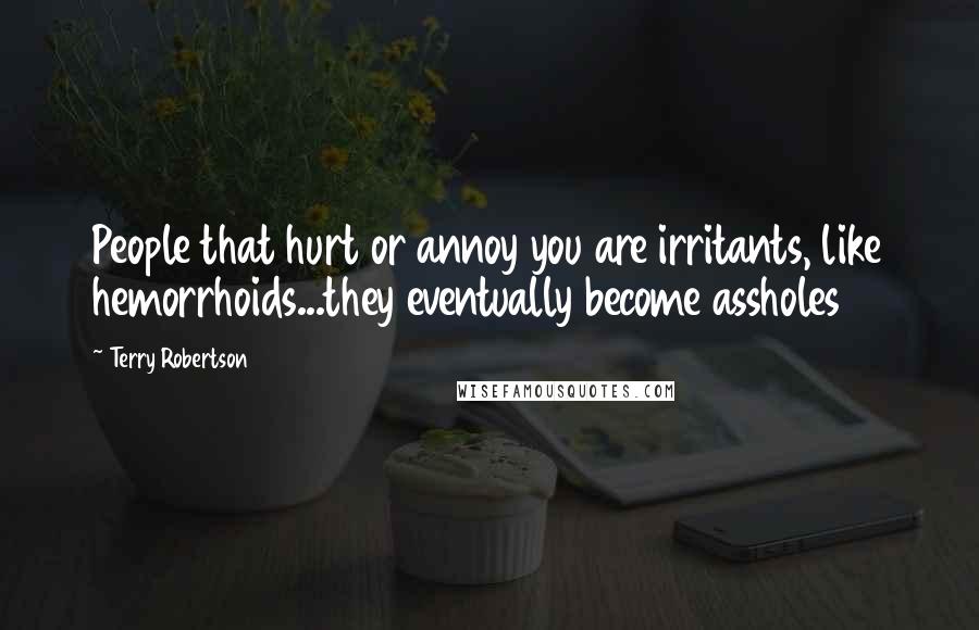 Terry Robertson Quotes: People that hurt or annoy you are irritants, like hemorrhoids...they eventually become assholes