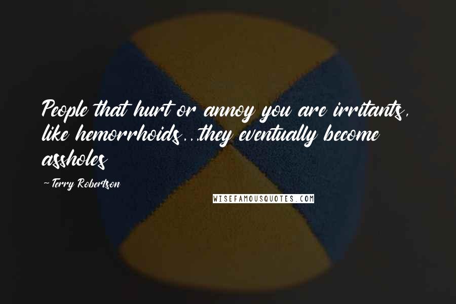 Terry Robertson Quotes: People that hurt or annoy you are irritants, like hemorrhoids...they eventually become assholes