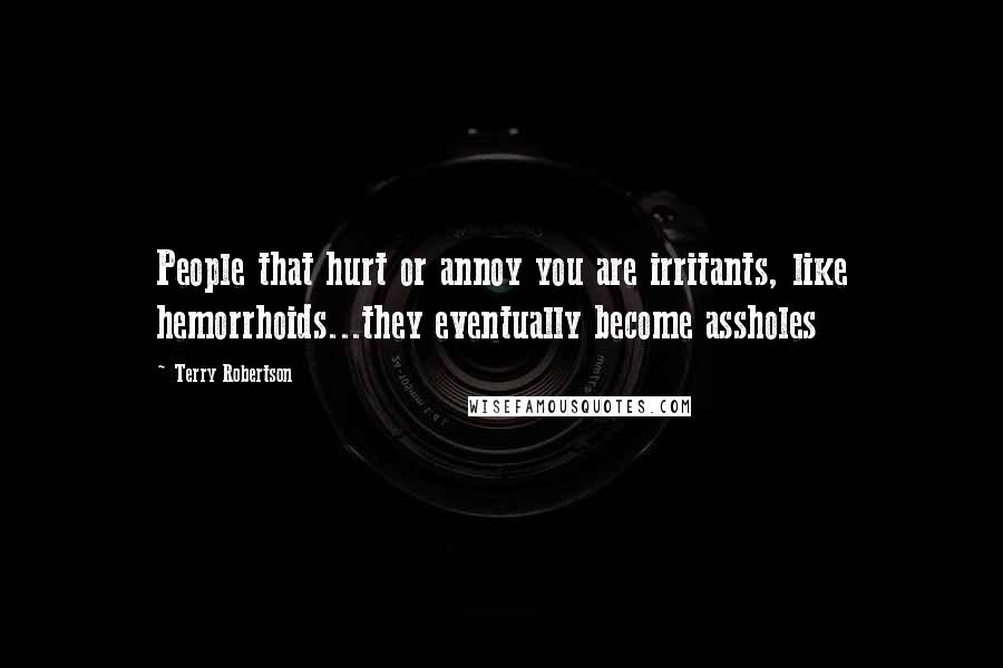 Terry Robertson Quotes: People that hurt or annoy you are irritants, like hemorrhoids...they eventually become assholes