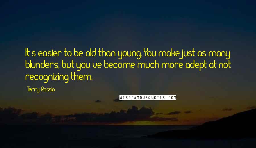 Terry Rossio Quotes: It's easier to be old than young. You make just as many blunders, but you've become much more adept at not recognizing them.