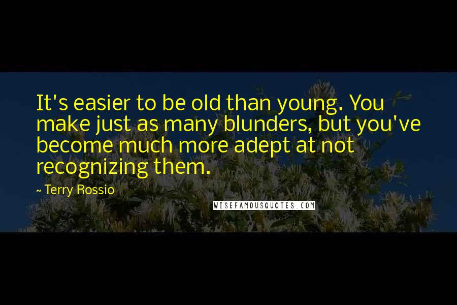 Terry Rossio Quotes: It's easier to be old than young. You make just as many blunders, but you've become much more adept at not recognizing them.