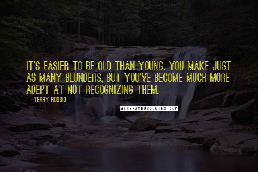 Terry Rossio Quotes: It's easier to be old than young. You make just as many blunders, but you've become much more adept at not recognizing them.