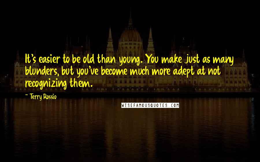 Terry Rossio Quotes: It's easier to be old than young. You make just as many blunders, but you've become much more adept at not recognizing them.