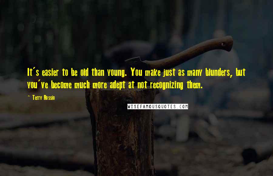 Terry Rossio Quotes: It's easier to be old than young. You make just as many blunders, but you've become much more adept at not recognizing them.