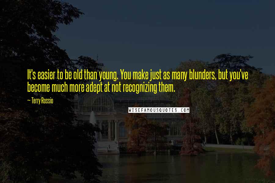 Terry Rossio Quotes: It's easier to be old than young. You make just as many blunders, but you've become much more adept at not recognizing them.