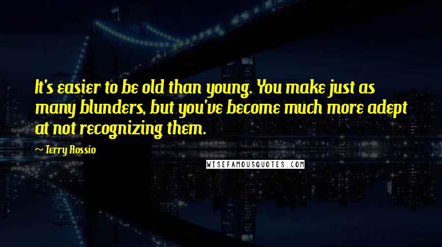 Terry Rossio Quotes: It's easier to be old than young. You make just as many blunders, but you've become much more adept at not recognizing them.