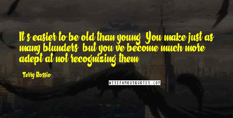 Terry Rossio Quotes: It's easier to be old than young. You make just as many blunders, but you've become much more adept at not recognizing them.