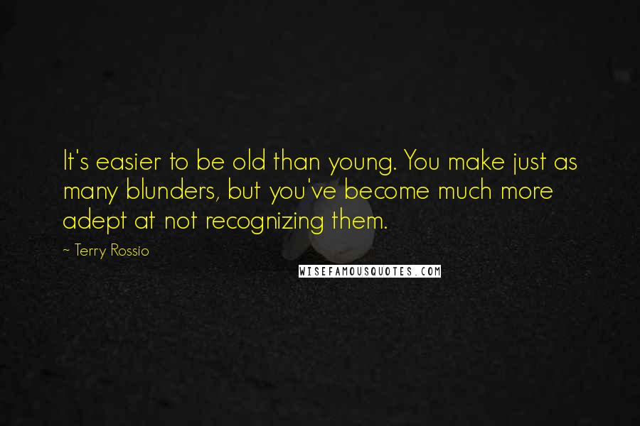 Terry Rossio Quotes: It's easier to be old than young. You make just as many blunders, but you've become much more adept at not recognizing them.