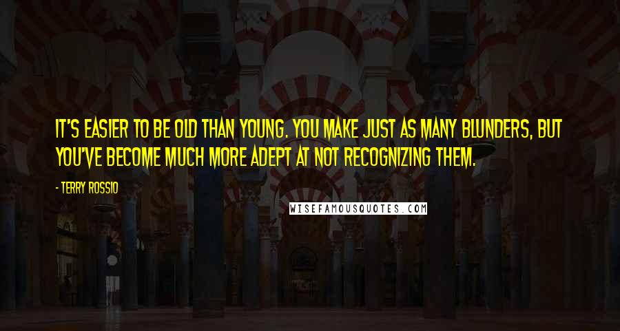 Terry Rossio Quotes: It's easier to be old than young. You make just as many blunders, but you've become much more adept at not recognizing them.