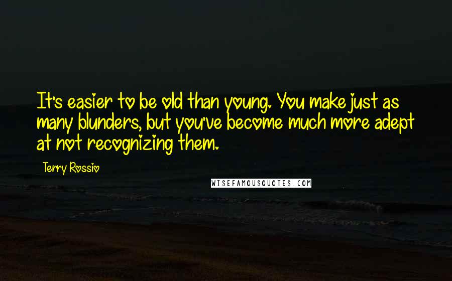 Terry Rossio Quotes: It's easier to be old than young. You make just as many blunders, but you've become much more adept at not recognizing them.