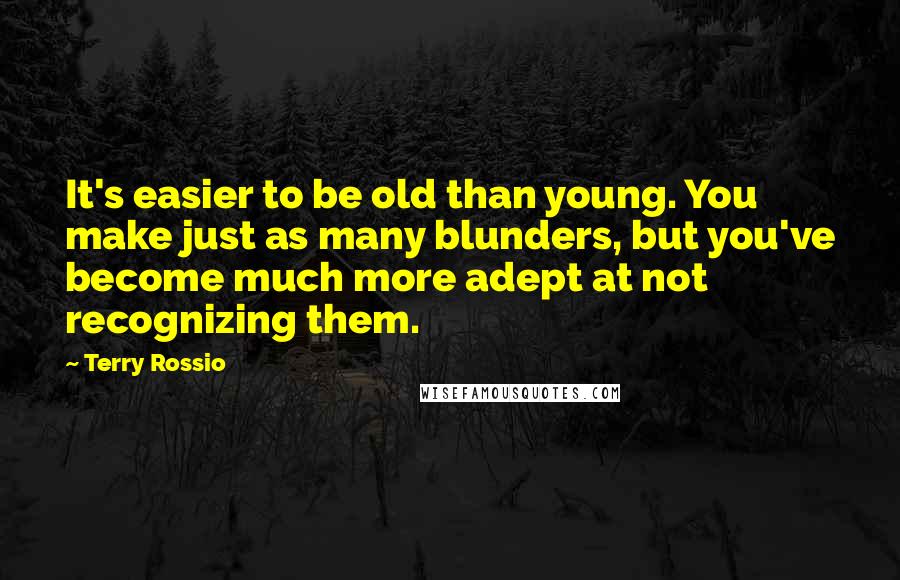Terry Rossio Quotes: It's easier to be old than young. You make just as many blunders, but you've become much more adept at not recognizing them.