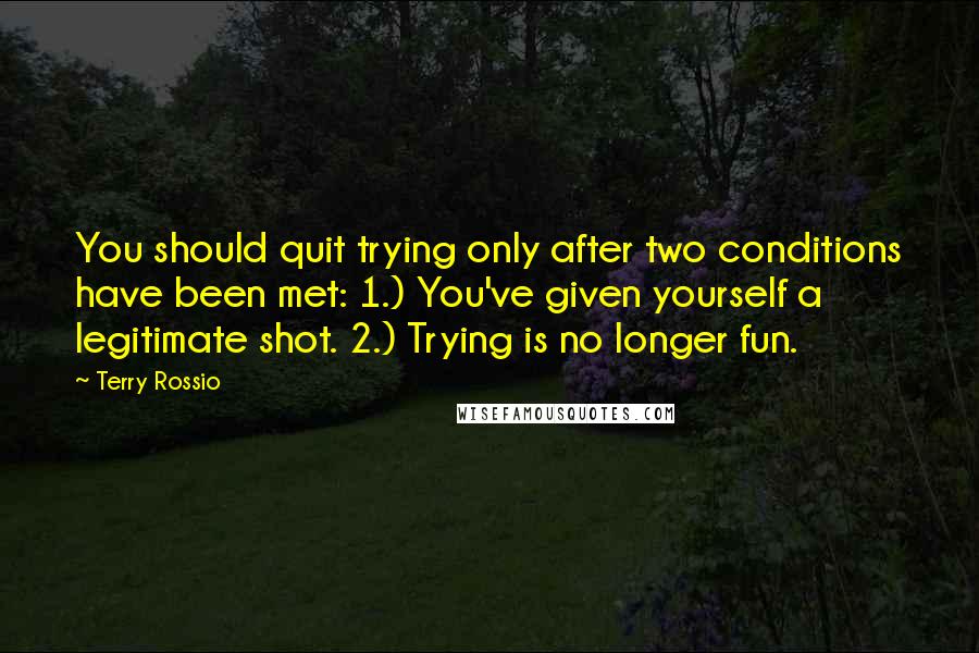 Terry Rossio Quotes: You should quit trying only after two conditions have been met: 1.) You've given yourself a legitimate shot. 2.) Trying is no longer fun.