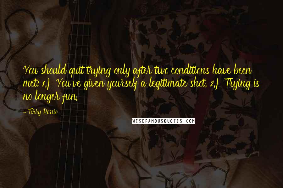 Terry Rossio Quotes: You should quit trying only after two conditions have been met: 1.) You've given yourself a legitimate shot. 2.) Trying is no longer fun.