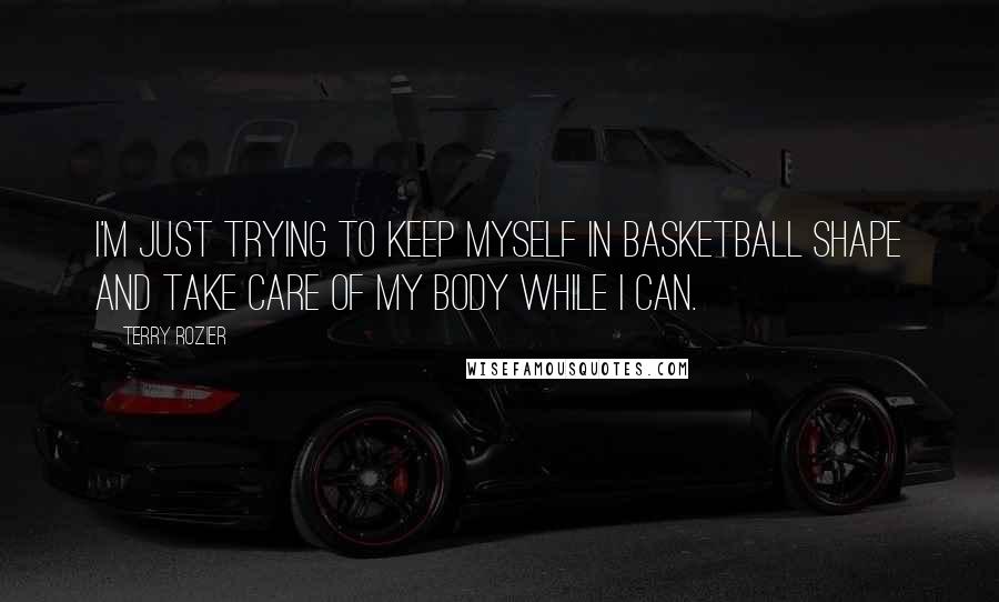 Terry Rozier Quotes: I'm just trying to keep myself in basketball shape and take care of my body while I can.