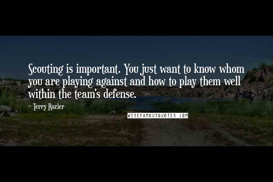 Terry Rozier Quotes: Scouting is important. You just want to know whom you are playing against and how to play them well within the team's defense.