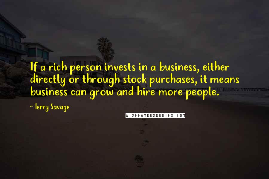 Terry Savage Quotes: If a rich person invests in a business, either directly or through stock purchases, it means business can grow and hire more people.