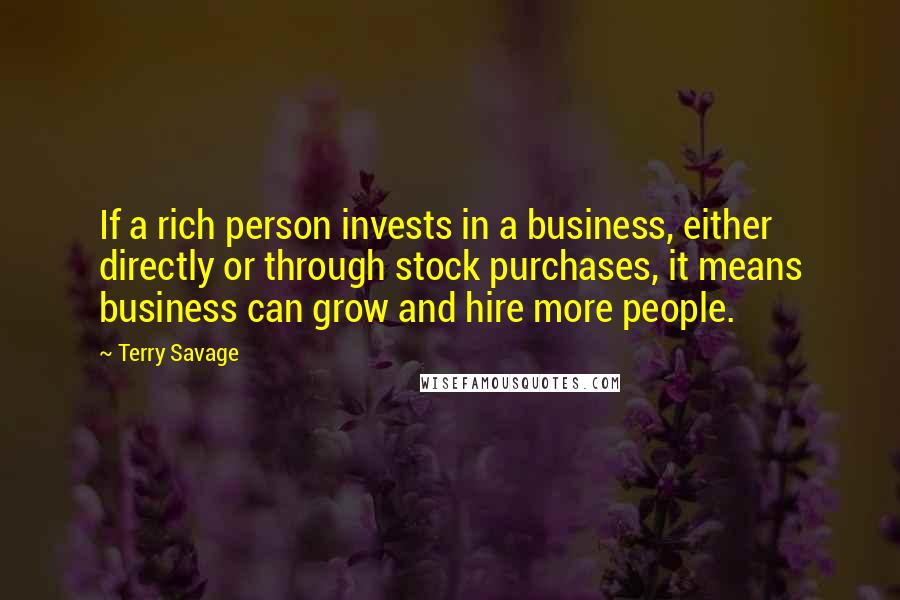 Terry Savage Quotes: If a rich person invests in a business, either directly or through stock purchases, it means business can grow and hire more people.