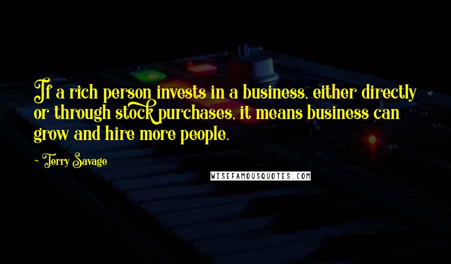 Terry Savage Quotes: If a rich person invests in a business, either directly or through stock purchases, it means business can grow and hire more people.