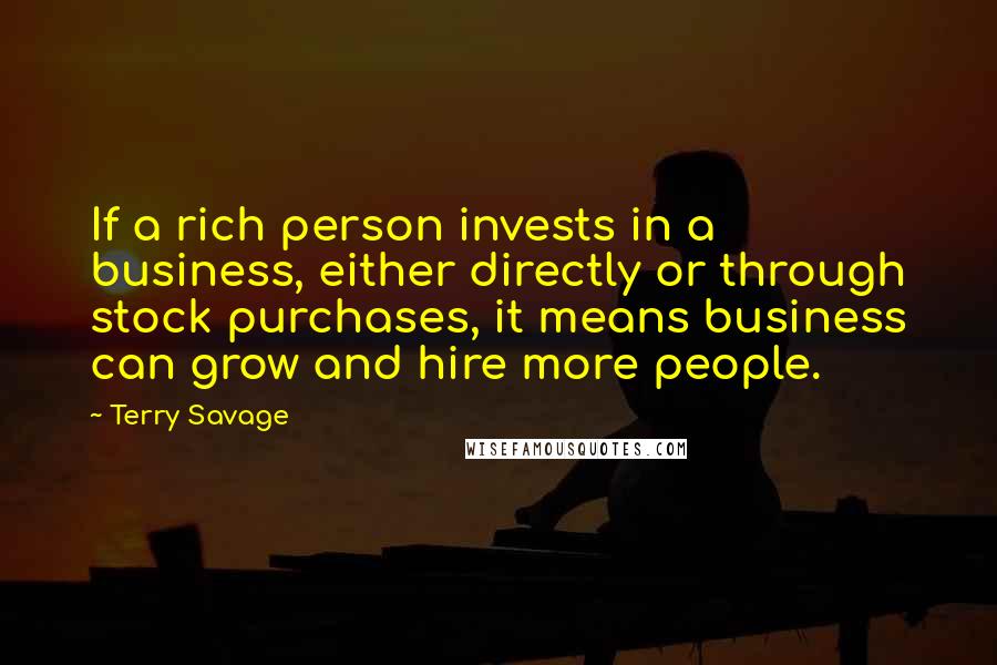 Terry Savage Quotes: If a rich person invests in a business, either directly or through stock purchases, it means business can grow and hire more people.