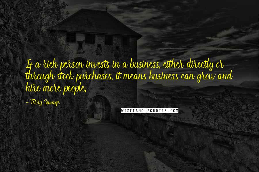 Terry Savage Quotes: If a rich person invests in a business, either directly or through stock purchases, it means business can grow and hire more people.