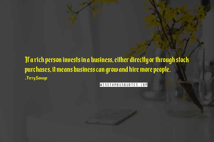 Terry Savage Quotes: If a rich person invests in a business, either directly or through stock purchases, it means business can grow and hire more people.