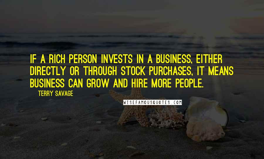 Terry Savage Quotes: If a rich person invests in a business, either directly or through stock purchases, it means business can grow and hire more people.