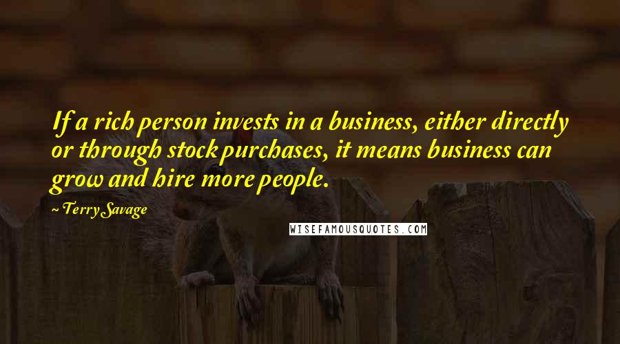 Terry Savage Quotes: If a rich person invests in a business, either directly or through stock purchases, it means business can grow and hire more people.