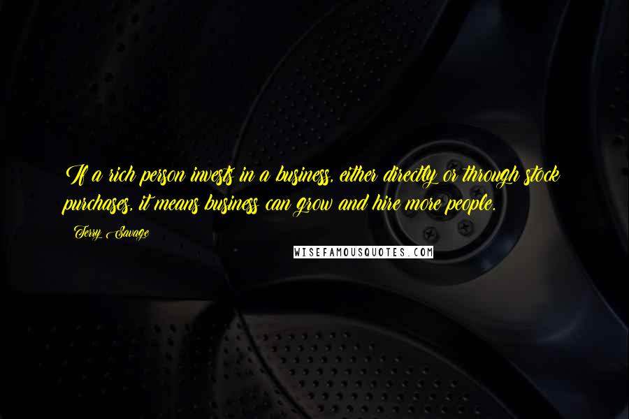 Terry Savage Quotes: If a rich person invests in a business, either directly or through stock purchases, it means business can grow and hire more people.