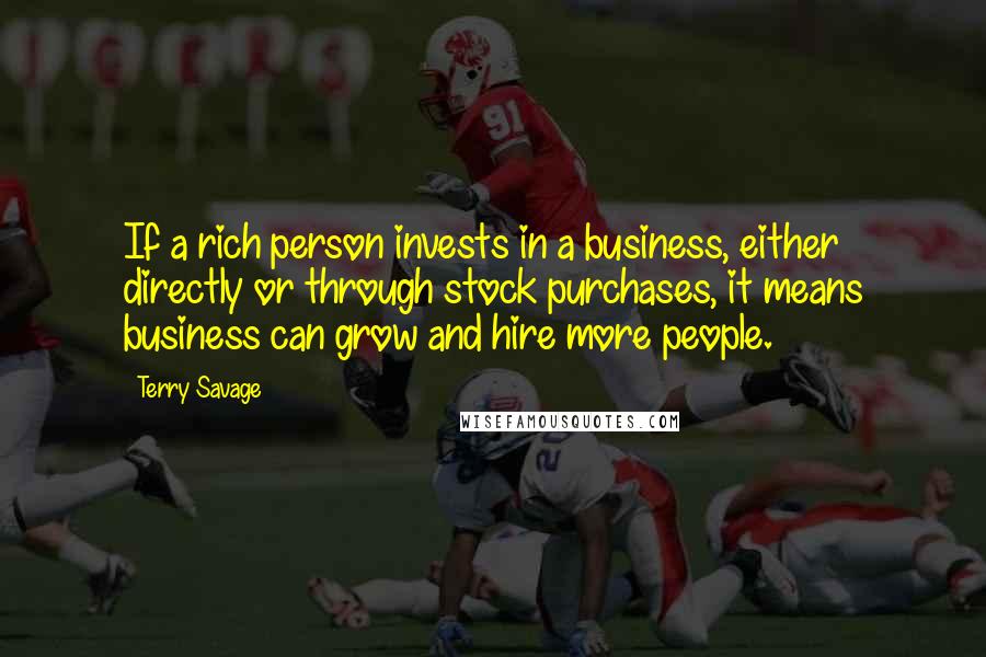 Terry Savage Quotes: If a rich person invests in a business, either directly or through stock purchases, it means business can grow and hire more people.