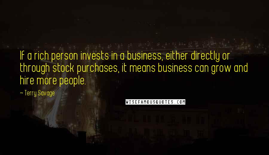 Terry Savage Quotes: If a rich person invests in a business, either directly or through stock purchases, it means business can grow and hire more people.