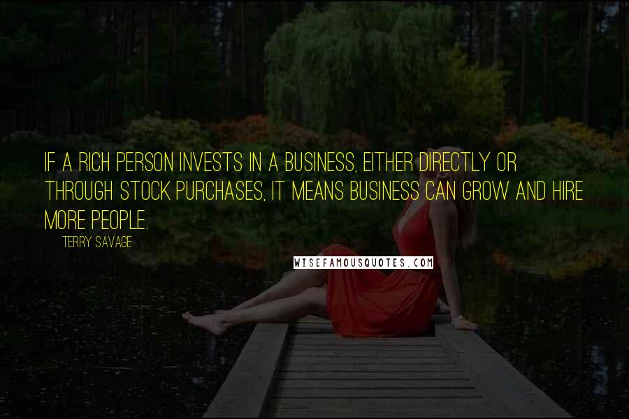 Terry Savage Quotes: If a rich person invests in a business, either directly or through stock purchases, it means business can grow and hire more people.