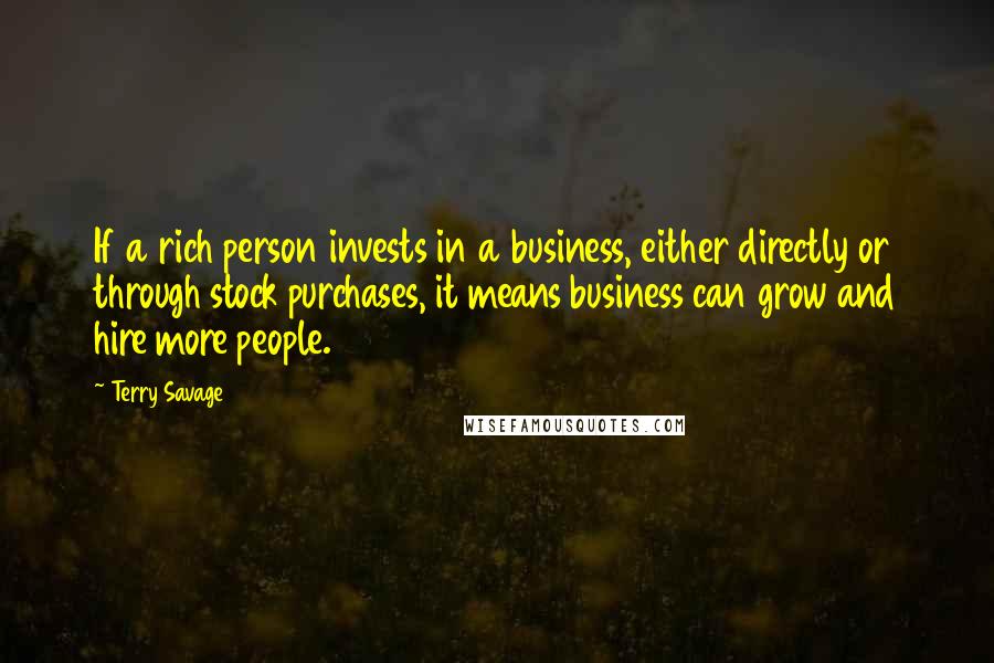Terry Savage Quotes: If a rich person invests in a business, either directly or through stock purchases, it means business can grow and hire more people.
