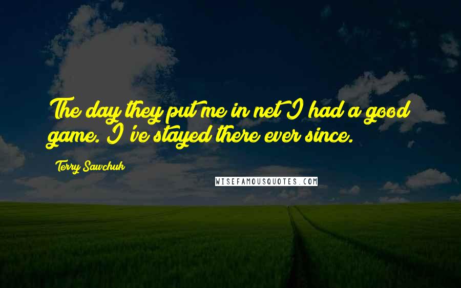 Terry Sawchuk Quotes: The day they put me in net I had a good game. I've stayed there ever since.