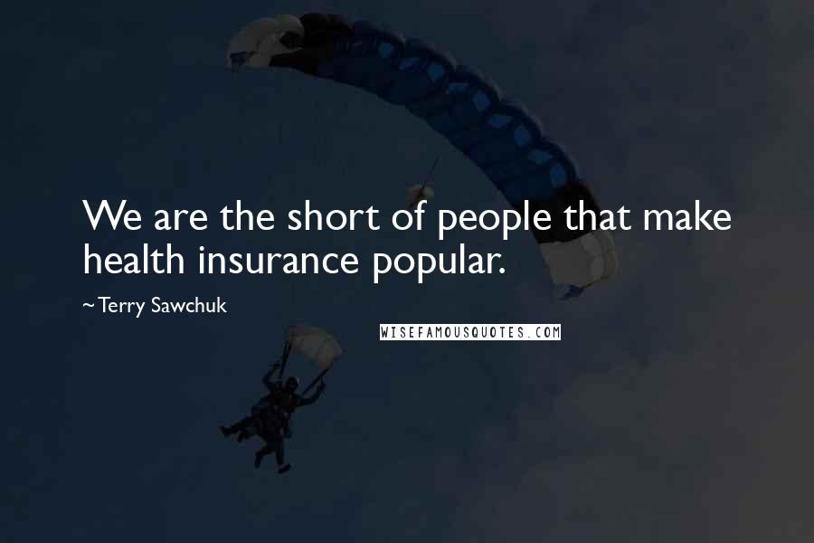 Terry Sawchuk Quotes: We are the short of people that make health insurance popular.