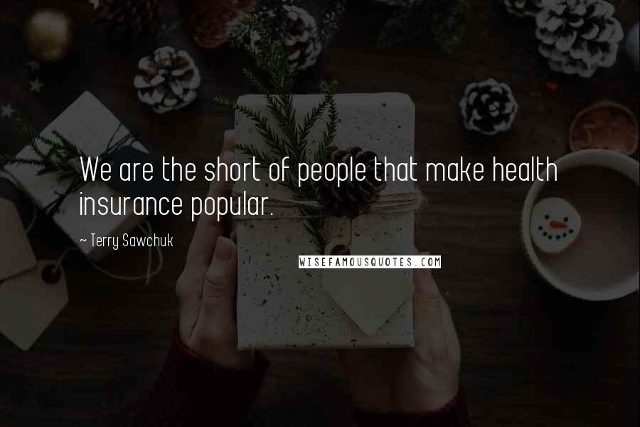 Terry Sawchuk Quotes: We are the short of people that make health insurance popular.