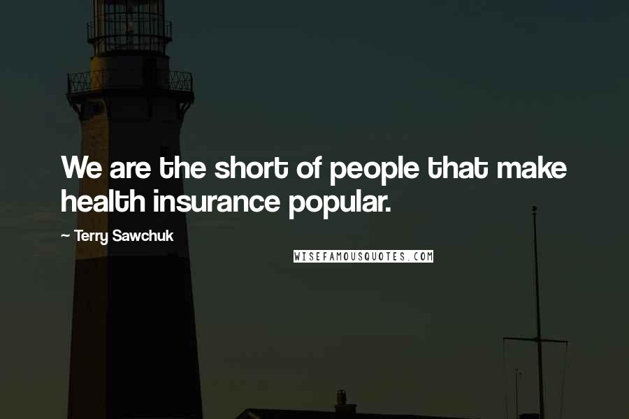 Terry Sawchuk Quotes: We are the short of people that make health insurance popular.