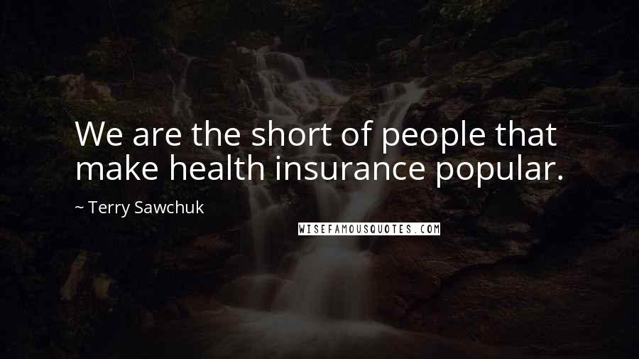 Terry Sawchuk Quotes: We are the short of people that make health insurance popular.