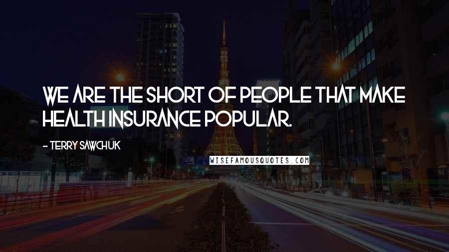 Terry Sawchuk Quotes: We are the short of people that make health insurance popular.