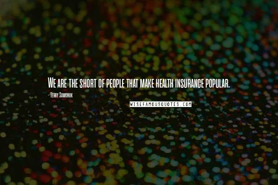 Terry Sawchuk Quotes: We are the short of people that make health insurance popular.