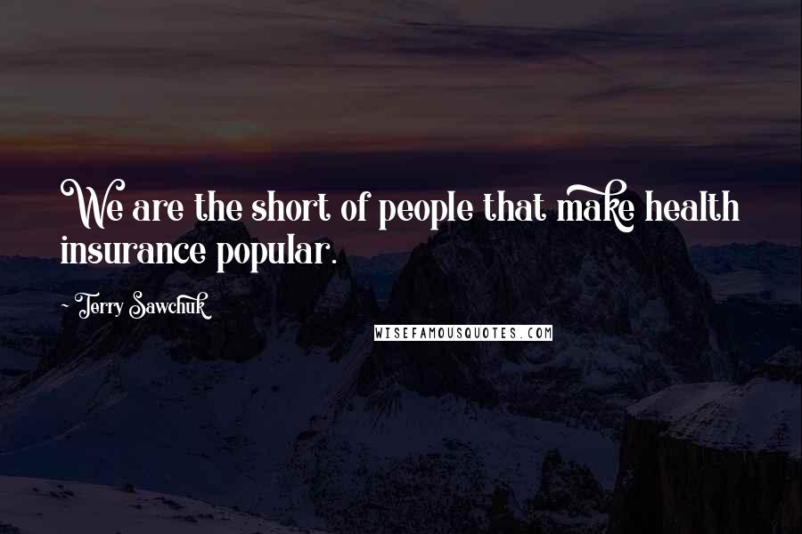 Terry Sawchuk Quotes: We are the short of people that make health insurance popular.