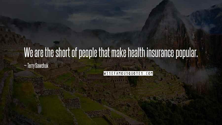 Terry Sawchuk Quotes: We are the short of people that make health insurance popular.