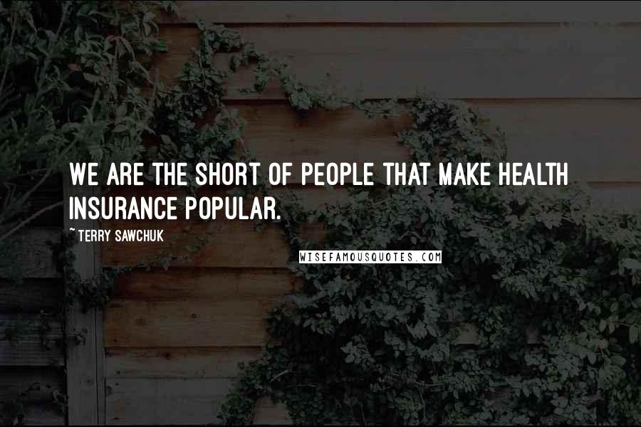 Terry Sawchuk Quotes: We are the short of people that make health insurance popular.