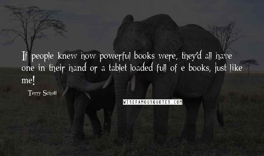 Terry Schott Quotes: If people knew how powerful books were, they'd all have one in their hand or a tablet loaded full of e-books, just like me!