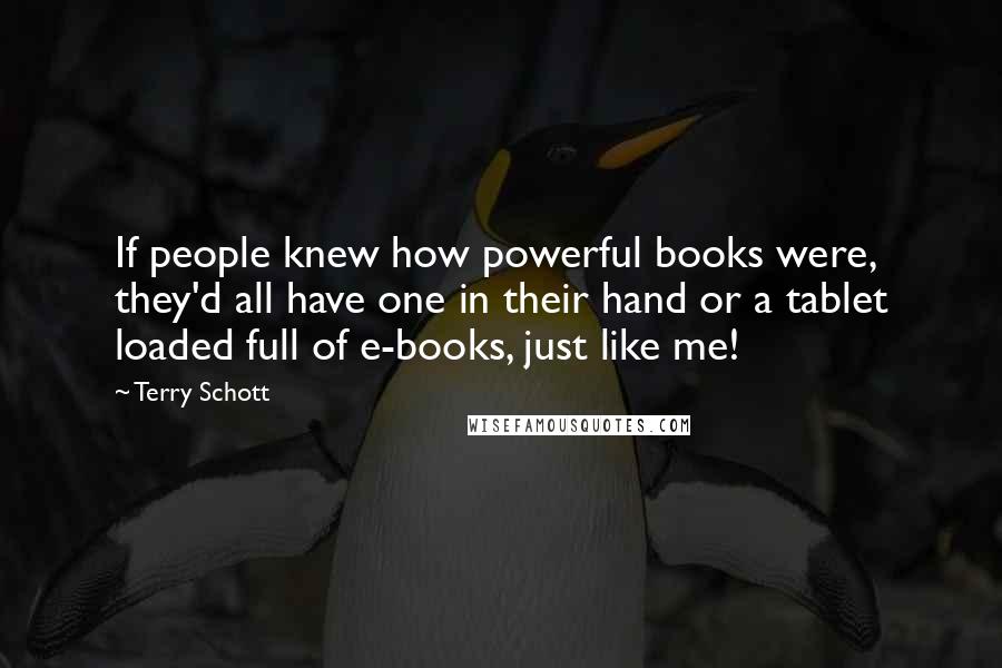 Terry Schott Quotes: If people knew how powerful books were, they'd all have one in their hand or a tablet loaded full of e-books, just like me!