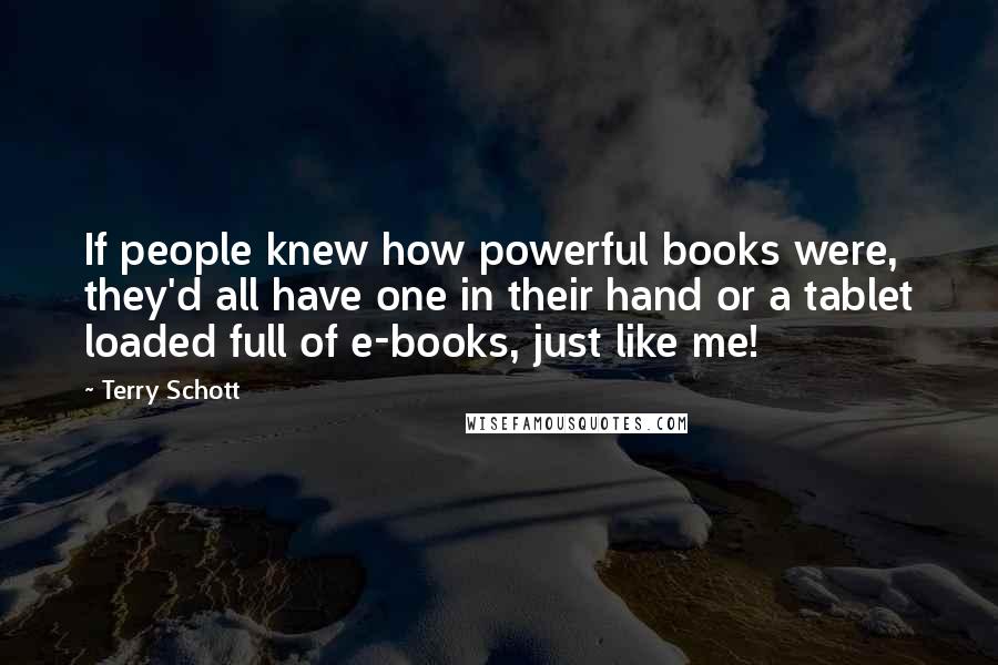 Terry Schott Quotes: If people knew how powerful books were, they'd all have one in their hand or a tablet loaded full of e-books, just like me!