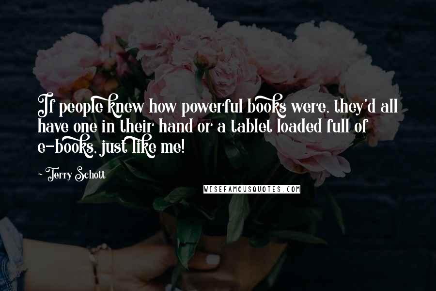 Terry Schott Quotes: If people knew how powerful books were, they'd all have one in their hand or a tablet loaded full of e-books, just like me!