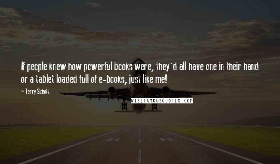 Terry Schott Quotes: If people knew how powerful books were, they'd all have one in their hand or a tablet loaded full of e-books, just like me!